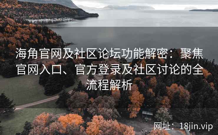海角官网及社区论坛功能解密：聚焦官网入口、官方登录及社区讨论的全流程解析