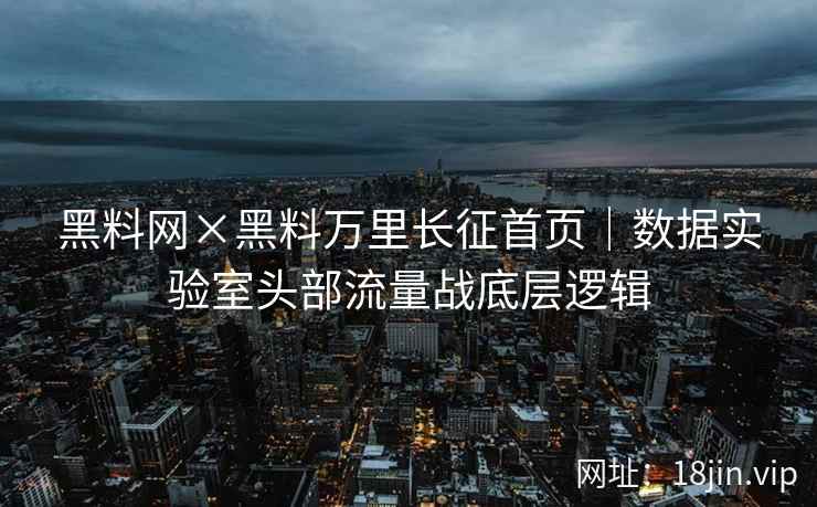 黑料网×黑料万里长征首页｜数据实验室头部流量战底层逻辑