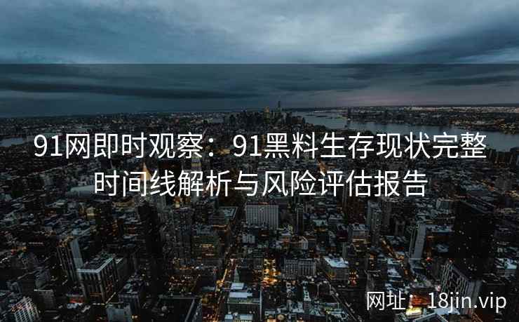 91网即时观察：91黑料生存现状完整时间线解析与风险评估报告