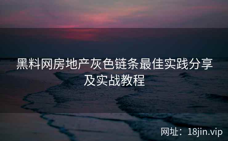 黑料网房地产灰色链条最佳实践分享及实战教程