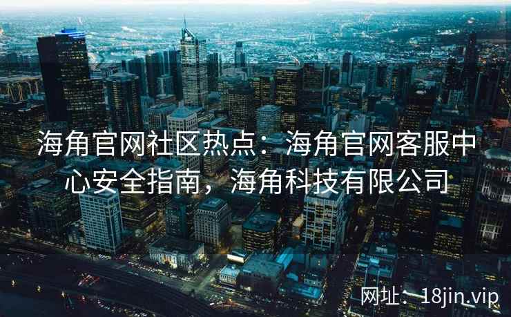 海角官网社区热点：海角官网客服中心安全指南，海角科技有限公司