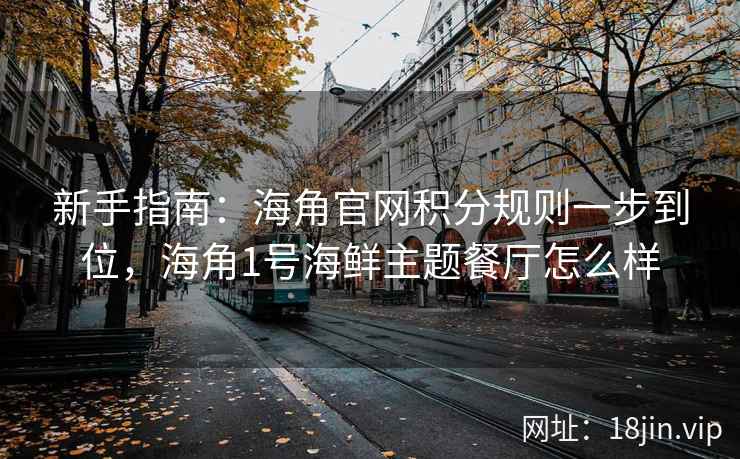 新手指南：海角官网积分规则一步到位，海角1号海鲜主题餐厅怎么样
