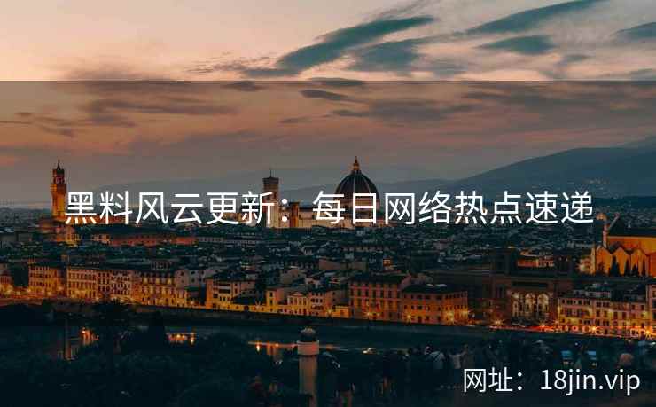黑料风云更新：每日网络热点速递