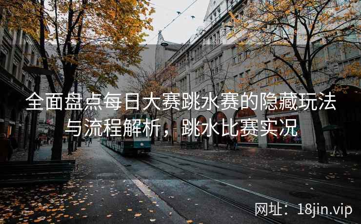 全面盘点每日大赛跳水赛的隐藏玩法与流程解析，跳水比赛实况