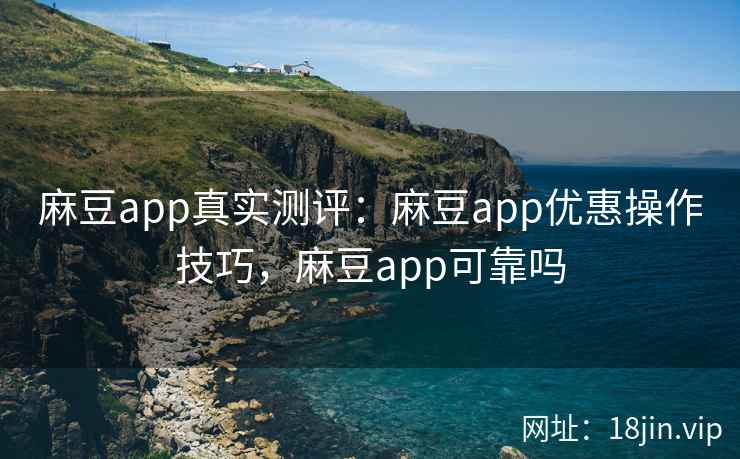 麻豆app真实测评：麻豆app优惠操作技巧，麻豆app可靠吗