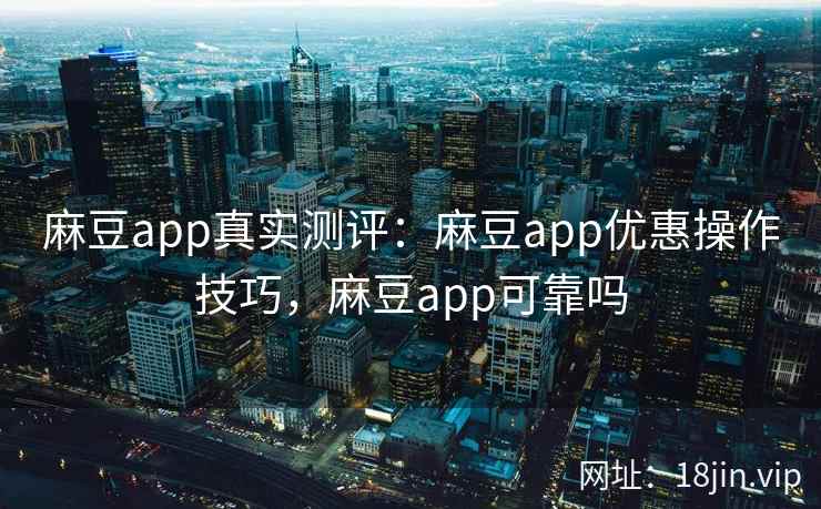 麻豆app真实测评：麻豆app优惠操作技巧，麻豆app可靠吗
