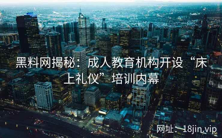 黑料网揭秘：成人教育机构开设“床上礼仪”培训内幕
