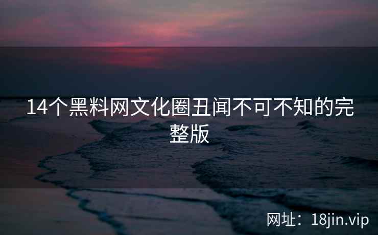 14个黑料网文化圈丑闻不可不知的完整版