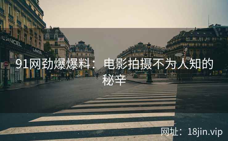 91网劲爆爆料：电影拍摄不为人知的秘辛