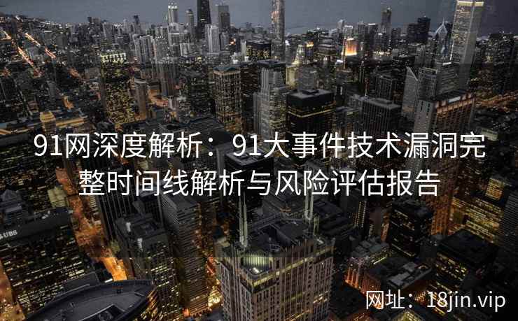 91网深度解析：91大事件技术漏洞完整时间线解析与风险评估报告
