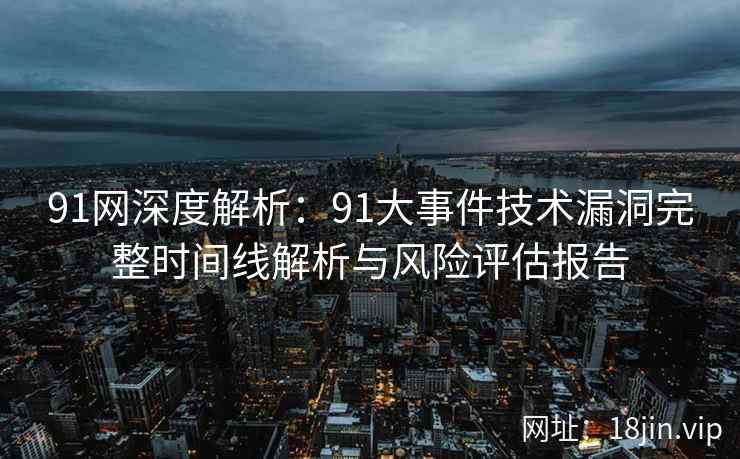 91网深度解析：91大事件技术漏洞完整时间线解析与风险评估报告