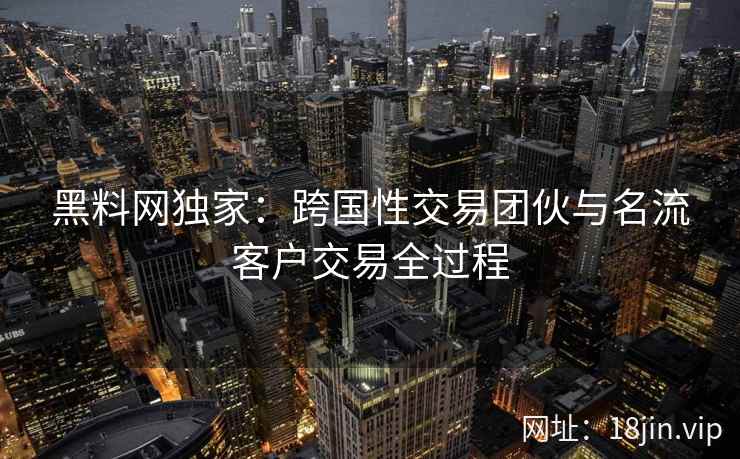 黑料网独家：跨国性交易团伙与名流客户交易全过程
