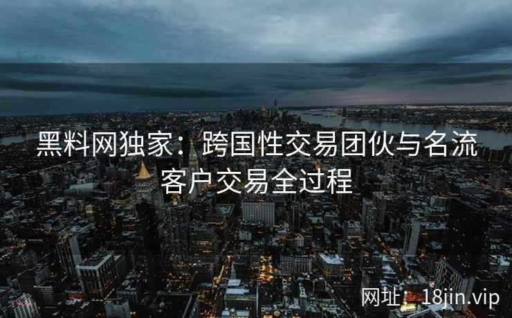黑料网独家：跨国性交易团伙与名流客户交易全过程