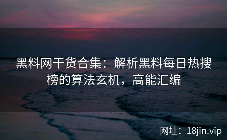 黑料网干货合集：解析黑料每日热搜榜的算法玄机，高能汇编