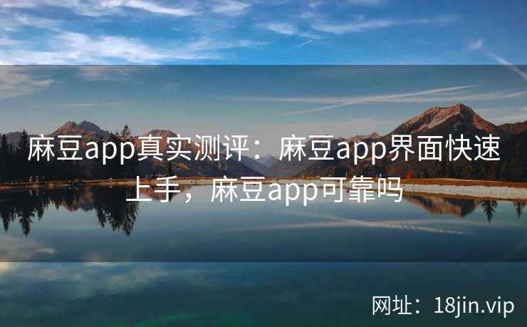 麻豆app真实测评：麻豆app界面快速上手，麻豆app可靠吗