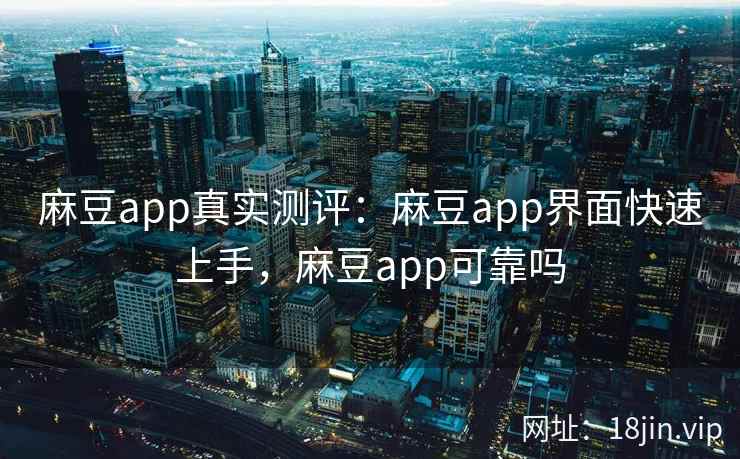 麻豆app真实测评：麻豆app界面快速上手，麻豆app可靠吗