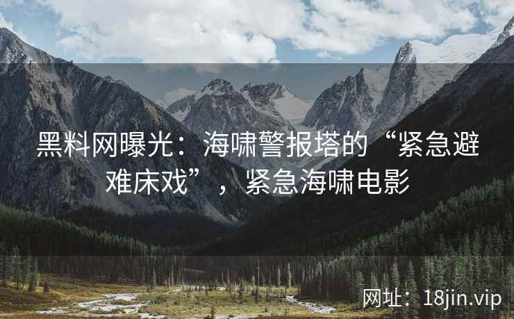 黑料网曝光：海啸警报塔的“紧急避难床戏”，紧急海啸电影