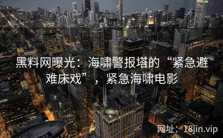 黑料网曝光：海啸警报塔的“紧急避难床戏”，紧急海啸电影