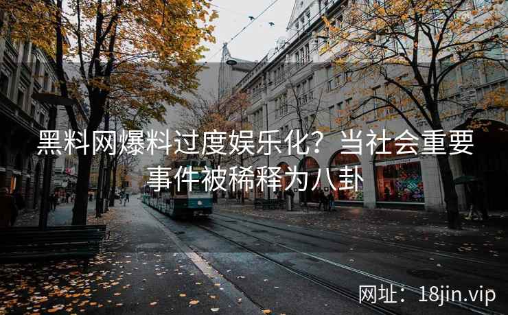黑料网爆料过度娱乐化？当社会重要事件被稀释为八卦