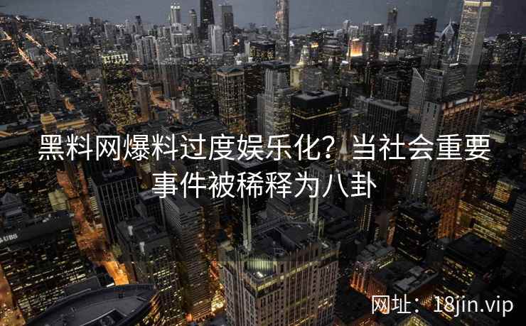 黑料网爆料过度娱乐化？当社会重要事件被稀释为八卦