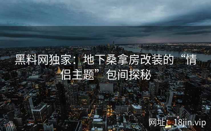 黑料网独家：地下桑拿房改装的“情侣主题”包间探秘