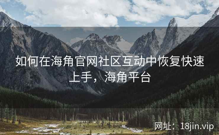 如何在海角官网社区互动中恢复快速上手，海角平台