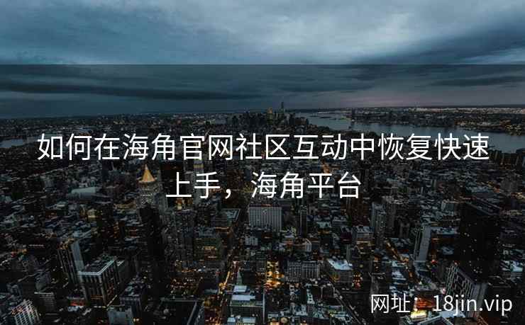 如何在海角官网社区互动中恢复快速上手，海角平台