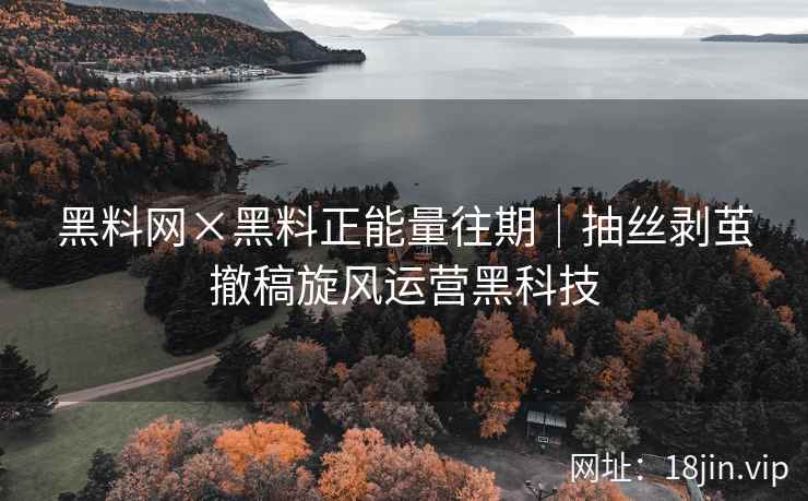 黑料网×黑料正能量往期｜抽丝剥茧撤稿旋风运营黑科技