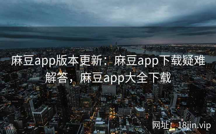 麻豆app版本更新：麻豆app下载疑难解答，麻豆app大全下载