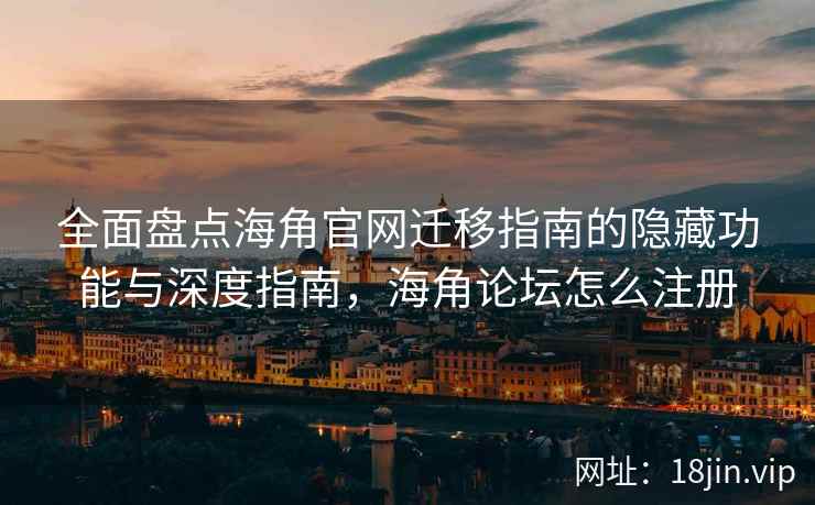全面盘点海角官网迁移指南的隐藏功能与深度指南，海角论坛怎么注册