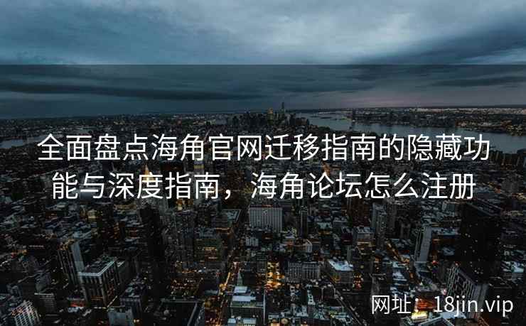 全面盘点海角官网迁移指南的隐藏功能与深度指南，海角论坛怎么注册