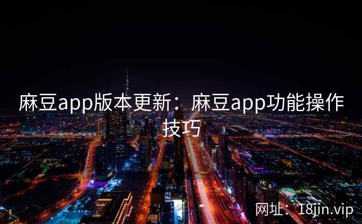 麻豆app版本更新：麻豆app功能操作技巧