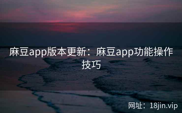 麻豆app版本更新：麻豆app功能操作技巧