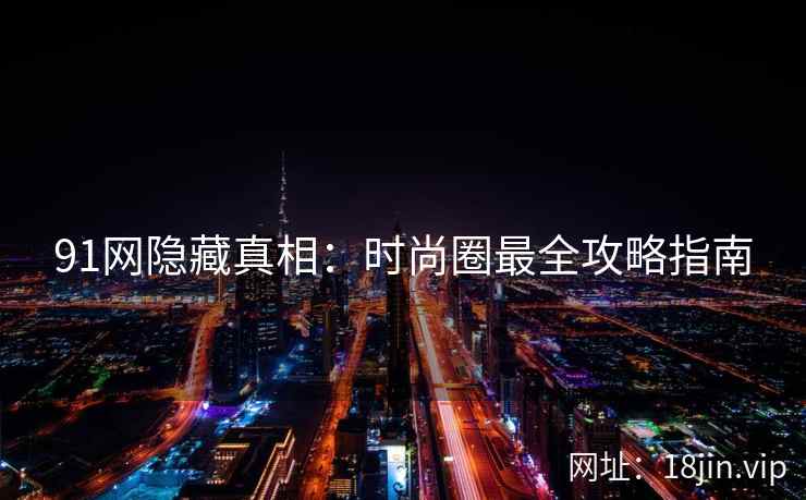 91网隐藏真相：时尚圈最全攻略指南