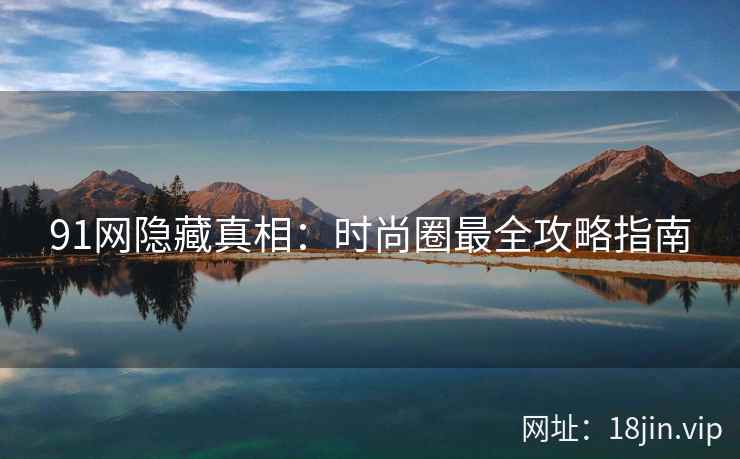 91网隐藏真相：时尚圈最全攻略指南