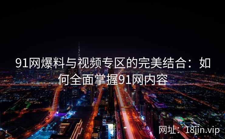 91网爆料与视频专区的完美结合：如何全面掌握91网内容