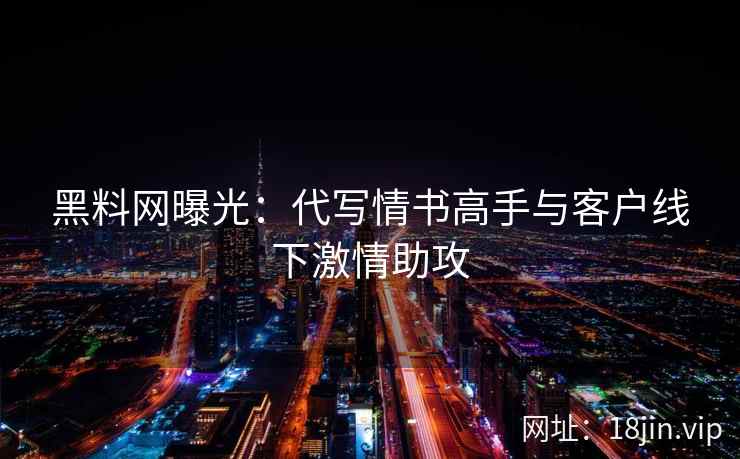 黑料网曝光：代写情书高手与客户线下激情助攻