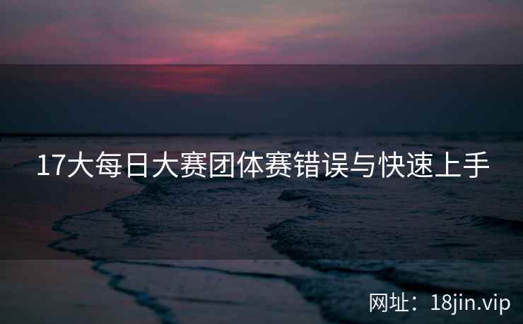 17大每日大赛团体赛错误与快速上手