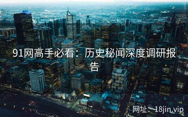 91网高手必看：历史秘闻深度调研报告