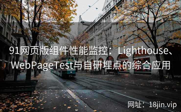 91网页版组件性能监控：Lighthouse、WebPageTest与自研埋点的综合应用