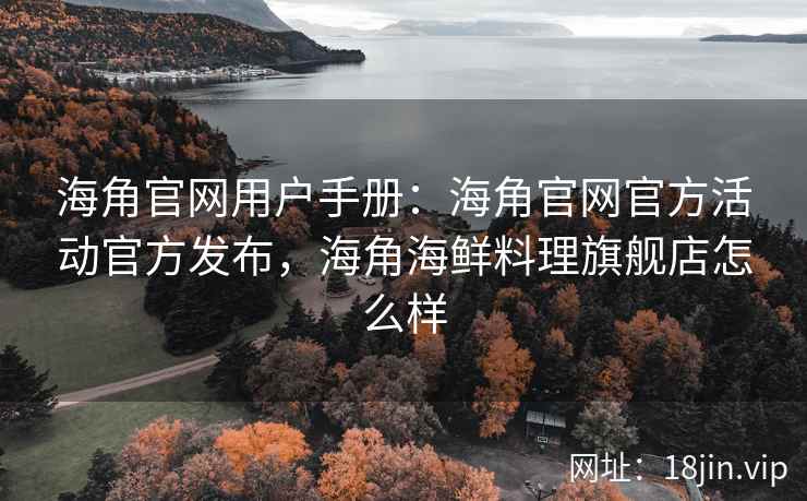 海角官网用户手册：海角官网官方活动官方发布，海角海鲜料理旗舰店怎么样