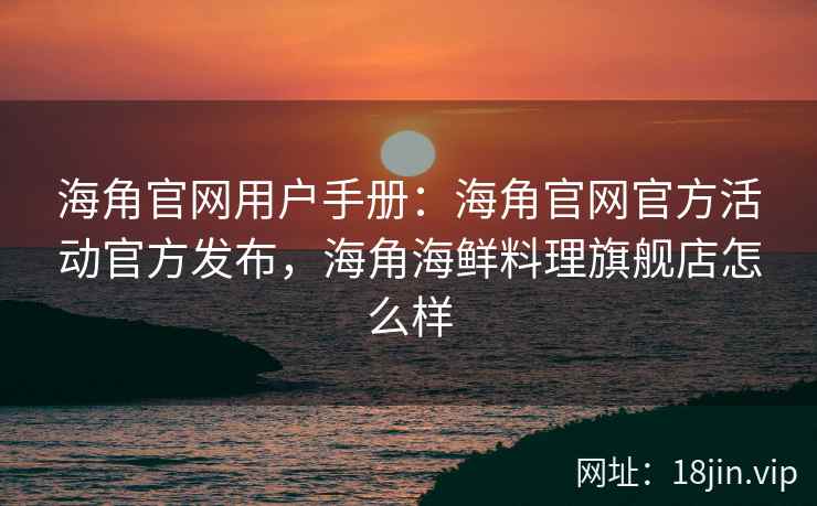 海角官网用户手册：海角官网官方活动官方发布，海角海鲜料理旗舰店怎么样