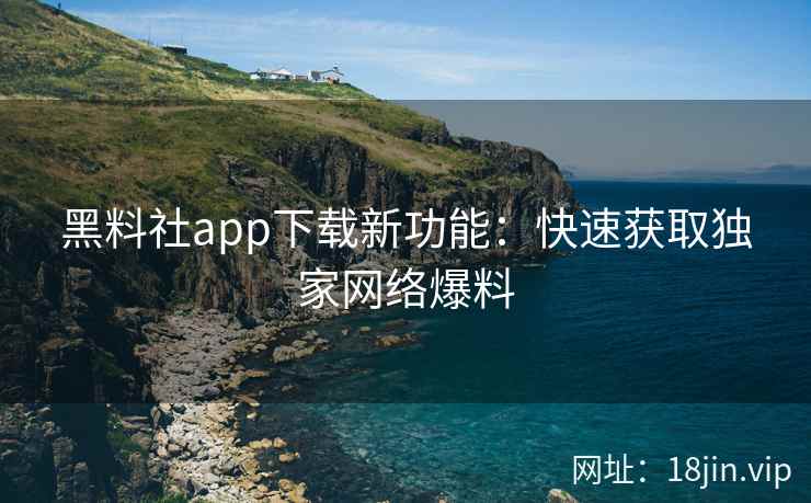 黑料社app下载新功能：快速获取独家网络爆料