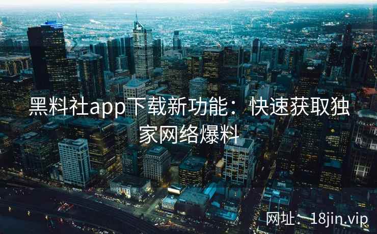 黑料社app下载新功能：快速获取独家网络爆料