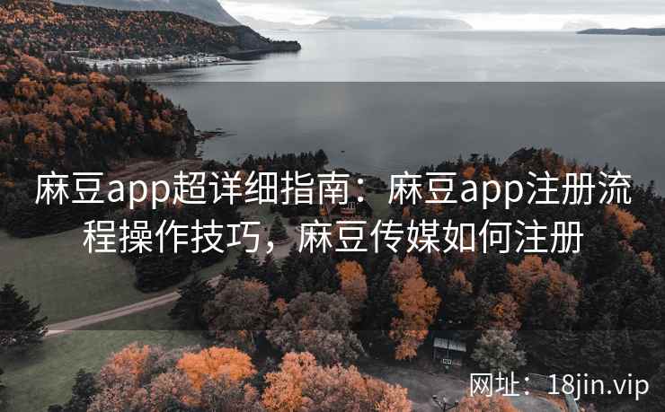 麻豆app超详细指南：麻豆app注册流程操作技巧，麻豆传媒如何注册
