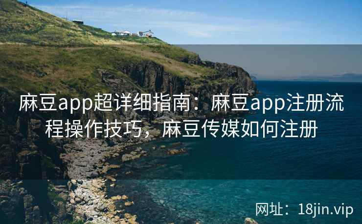 麻豆app超详细指南：麻豆app注册流程操作技巧，麻豆传媒如何注册