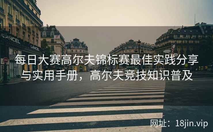 每日大赛高尔夫锦标赛最佳实践分享与实用手册，高尔夫竞技知识普及