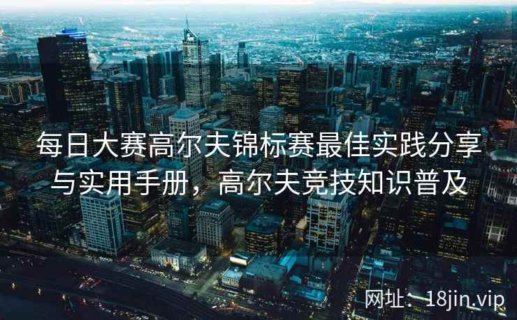 每日大赛高尔夫锦标赛最佳实践分享与实用手册，高尔夫竞技知识普及