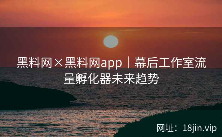 黑料网×黑料网app｜幕后工作室流量孵化器未来趋势