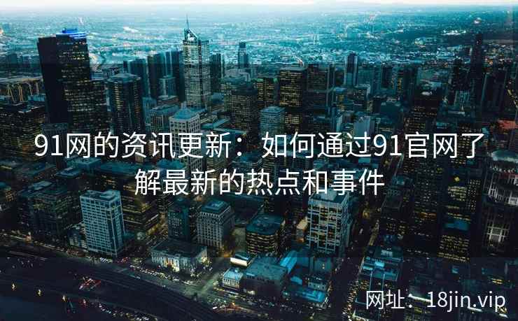 91网的资讯更新：如何通过91官网了解最新的热点和事件